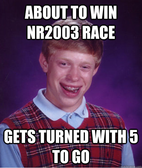 about to win NR2003 race gets turned with 5 to go  Bad Luck Brian