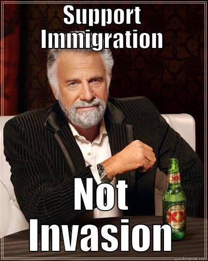 SUPPORT IMMIGRATION NOT INVASION The Most Interesting Man In The World