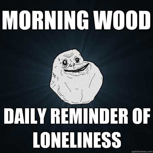 morning wood daily reminder of loneliness  Forever Alone