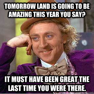 Tomorrow land is going to be amazing this year you say? It must have been great the last time you were there.  Condescending Wonka