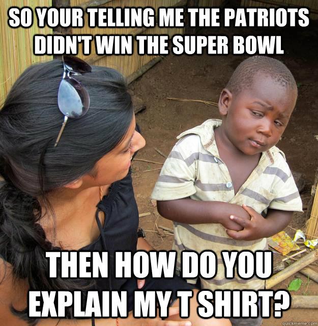 So your telling me the patriots didn't win the Super Bowl then how do you explain my t shirt?  Skeptical 3rd World Child