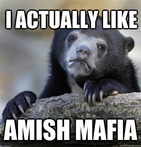 I actually like amish mafia - I actually like amish mafia  Confession Bear