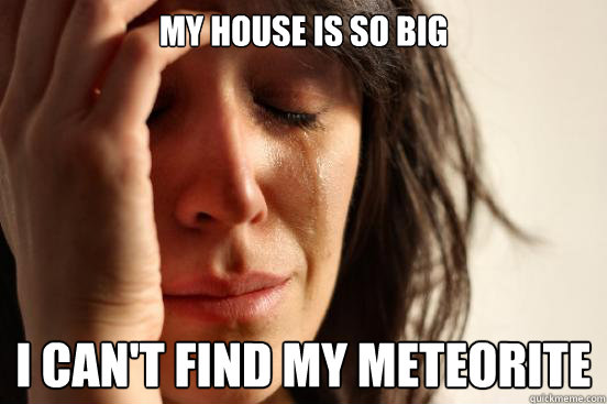My house is so big I can't find my meteorite - My house is so big I can't find my meteorite  First World Problems