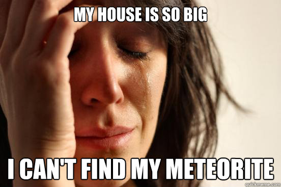 My house is so big I can't find my meteorite  First World Problems
