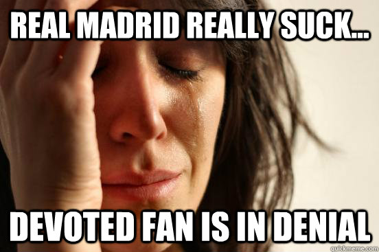 Real Madrid REALLY suck... Devoted Fan is in denial  First World Problems