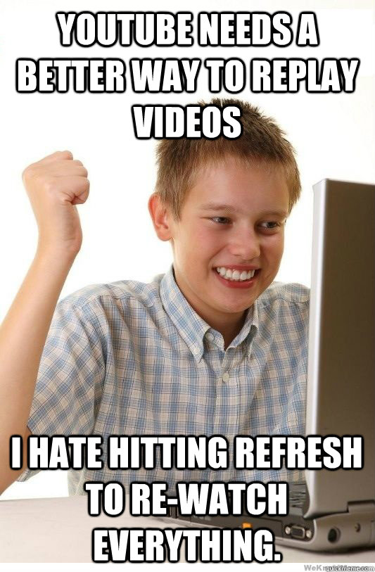 Youtube needs a better way to replay videos I hate hitting refresh to re-watch everything.  First Day On Internet Kid