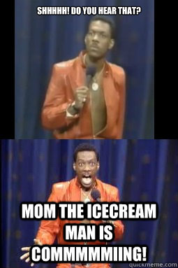 shhhhh! do you hear that? mom the icecream man is commmmmiing!  ice cream