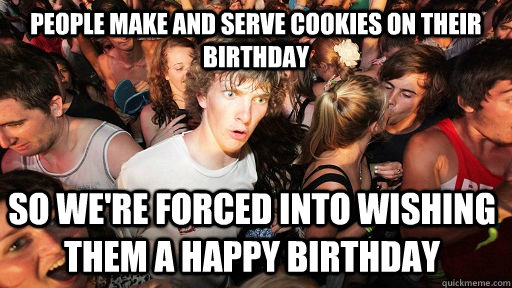 people make and serve cookies on their birthday so we're forced into wishing them a happy birthday  Sudden Clarity Clarence