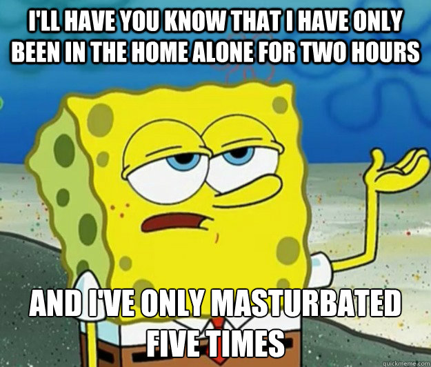 I'll have you know that i have only been in the home alone for two hours and I've only masturbated five times  Tough Spongebob
