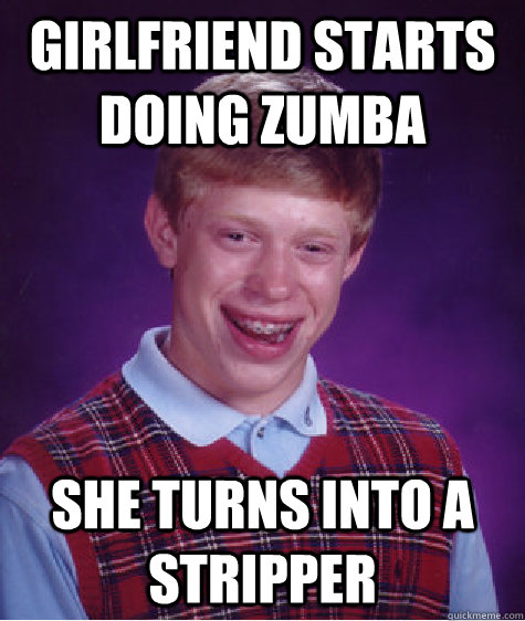 Girlfriend starts doing Zumba She turns into a stripper  Bad Luck Brian