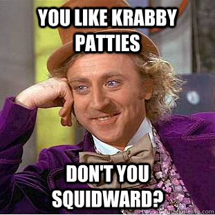 You like Krabby Patties Don't you Squidward?  Creepy Wonka