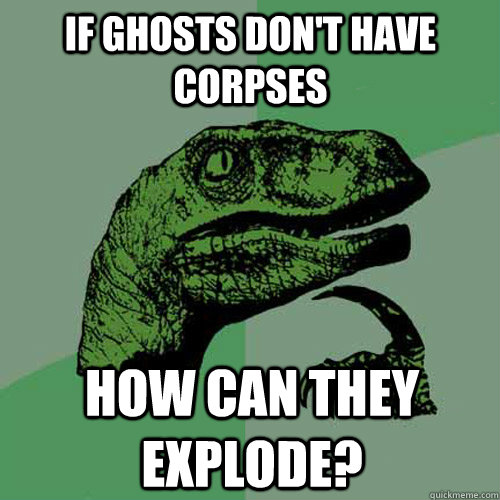 If ghosts don't have corpses how can they explode? - If ghosts don't have corpses how can they explode?  Philosoraptor
