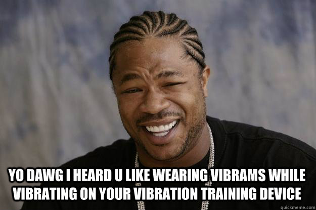  yo dawg I heard u like wearing vibrams while vibrating on your vibration training device -  yo dawg I heard u like wearing vibrams while vibrating on your vibration training device  Xzibit meme
