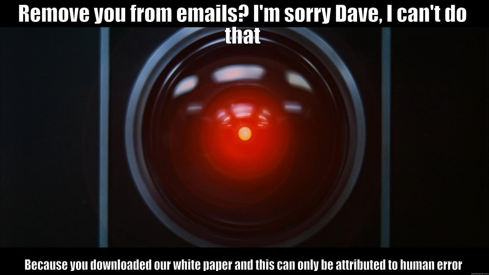 REMOVE YOU FROM EMAILS? I'M SORRY DAVE, I CAN'T DO THAT BECAUSE YOU DOWNLOADED OUR WHITE PAPER AND THIS CAN ONLY BE ATTRIBUTED TO HUMAN ERROR Misc