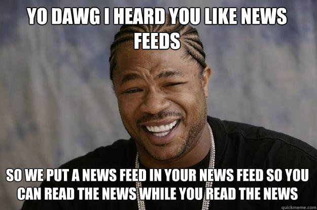 Yo dawg i heard you like news feeds so we put a news feed in your news feed so you can read the news while you read the news  Xzibit meme