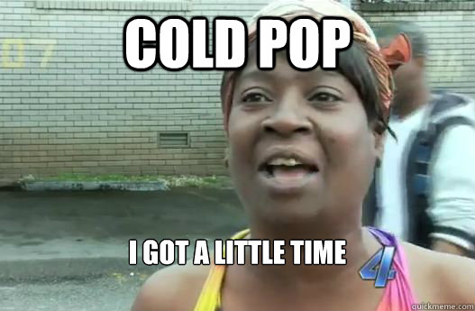 Cold Pop I got a little time 

  Sweet Brown