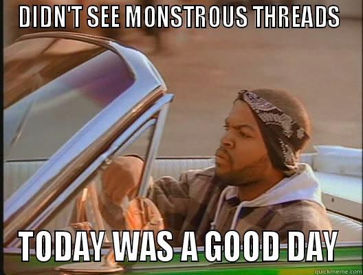 DIDN'T SEE MONSTROUS THREADS TODAY WAS A GOOD DAY today was a good day