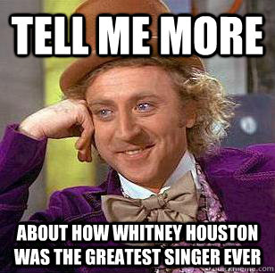 tell me more about how whitney houston was the greatest singer ever - tell me more about how whitney houston was the greatest singer ever  Condescending Wonka