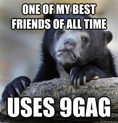 One of my best friends of all time uses 9gag  Confession Bear