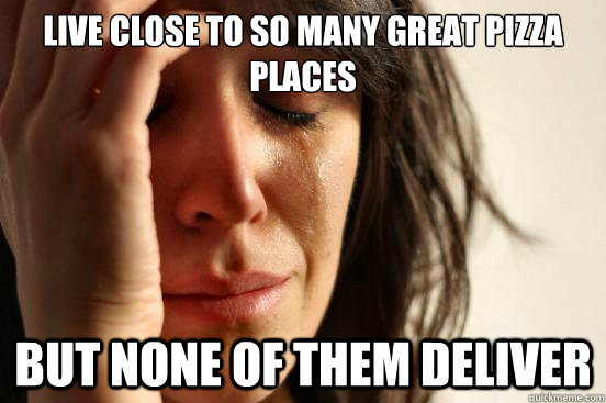 live close to so many great pizza places but none of them deliver  First World Problems