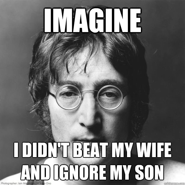 Imagine I didn't beat my wife
and ignore my son - Imagine I didn't beat my wife
and ignore my son  Scumbag Lennon
