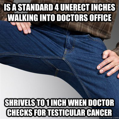 is a standard 4 unerect inches walking into doctors office shrivels to 1 inch when doctor checks for testicular cancer  Scumbag Penis
