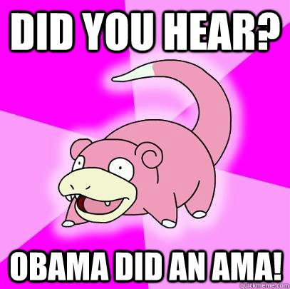 Did you hear? Obama did an AMA!  Slowpoke