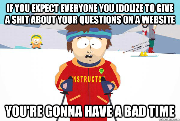 If you expect everyone you idolize to give a shit about your questions on a website You're gonna have a bad time  Super Cool Ski Instructor