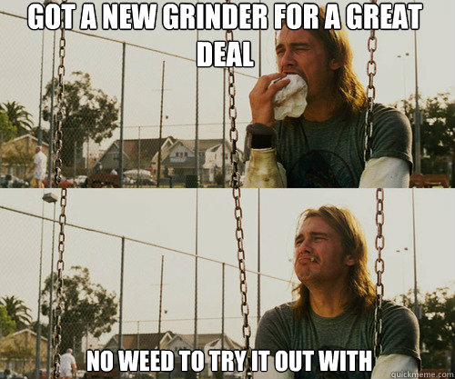 got a new grinder for a great deal no weed to try it out with  First World Stoner Problem
