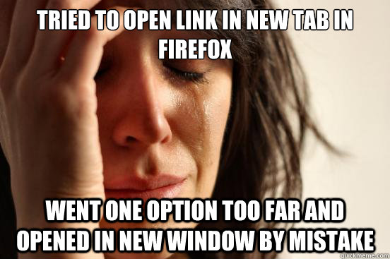 Tried to open link in new tab in firefox went one option too far and opened in new window by mistake  First World Problems