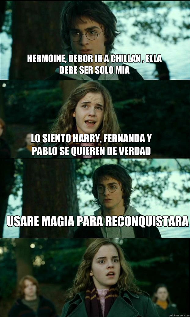 hermoine, debor ir a chillan , ella debe ser solo mia lo siento harry, fernanda y pablo se quieren de verdad  usare magia para reconquistara  Horny Harry