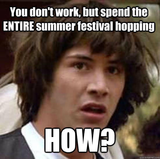 You don't work, but spend the ENTIRE summer festival hopping HOW? - You don't work, but spend the ENTIRE summer festival hopping HOW?  conspiracy keanu