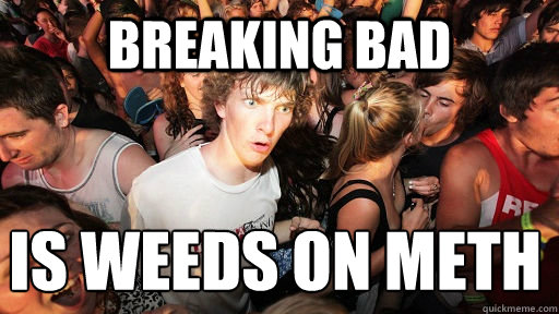 Breaking bad is Weeds on meth
  Sudden Clarity Clarence