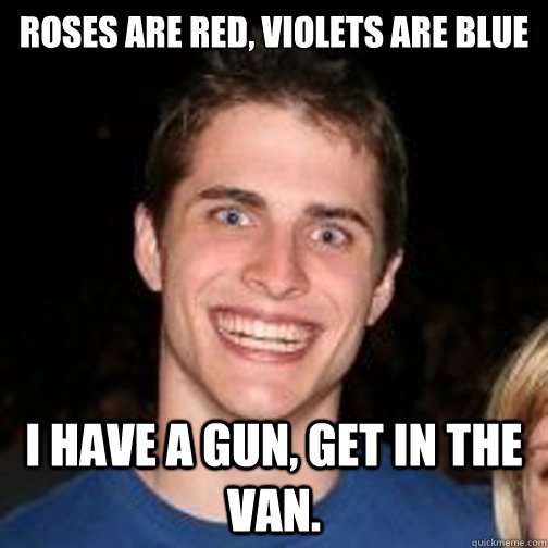 roses are red, violets are blue I have a gun, get in the van.  