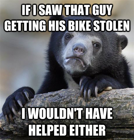 if I saw that guy getting his bike stolen I wouldn't have helped either  Confession Bear