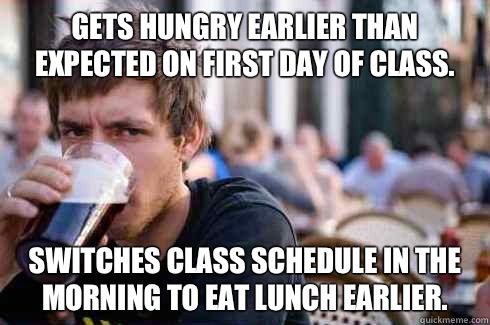 Gets hungry earlier than expected on first day of class.  Switches class schedule in the morning to eat lunch earlier.   Lazy College Senior