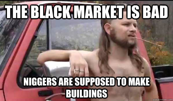 The black market is bad niggers are supposed to make buildings  Almost Politically Correct Redneck
