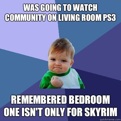 Was going to watch community on living room ps3 Remembered bedroom one isn't only for skyrim  Success Kid