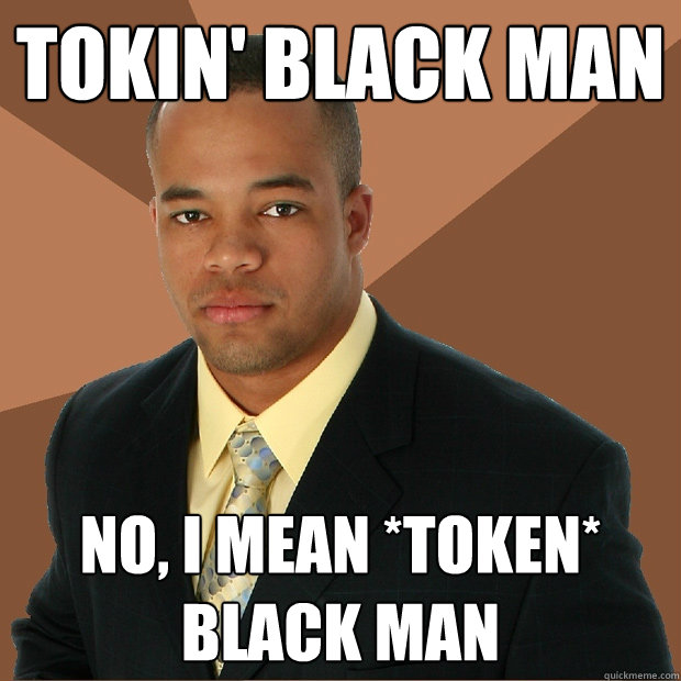 TOKIN' BLACK MAN NO, I MEAN *TOKEN* BLACK MAN  Successful Black Man