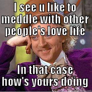 I SEE U LIKE TO MEDDLE WITH OTHER PEOPLE'S LOVE LIFE IN THAT CASE HOW'S YOURS DOING Condescending Wonka