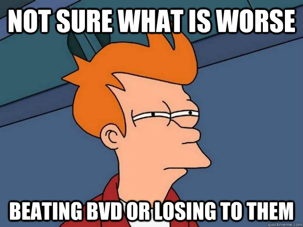 Not sure what is worse beating bvd or losing to them  Not sure if deaf