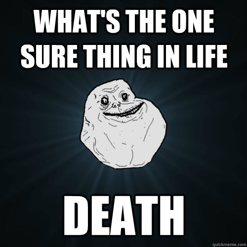 What's the one sure thing in life  death  Forever Alone