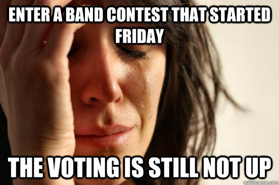 Enter a band contest that started Friday The voting is still not up  First World Problems
