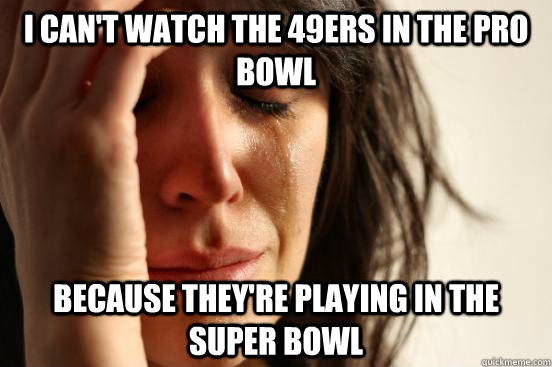 I can't watch the 49ers in the pro bowl Because they're playing in the Super Bowl - I can't watch the 49ers in the pro bowl Because they're playing in the Super Bowl  First World Problems