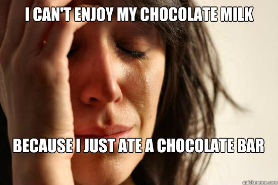 I can't enjoy my chocolate milk because I just ate a chocolate bar  First World Problems