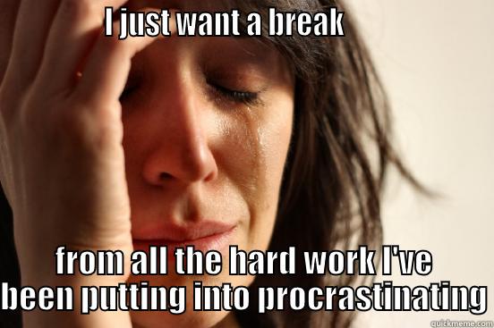               I JUST WANT A BREAK                      FROM ALL THE HARD WORK I'VE BEEN PUTTING INTO PROCRASTINATING First World Problems