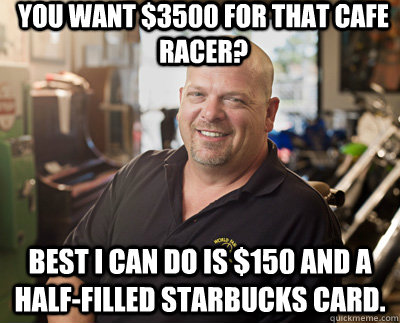 You want $3500 for that cafe racer? Best i can do is $150 and a half-filled Starbucks card. - You want $3500 for that cafe racer? Best i can do is $150 and a half-filled Starbucks card.  Pawn Stars