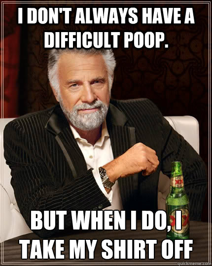 I don't always have a difficult poop. But when i do, i take my shirt off  The Most Interesting Man In The World