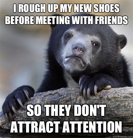 I rough up my new shoes before meeting with friends So they don't attract attention  Confession Bear