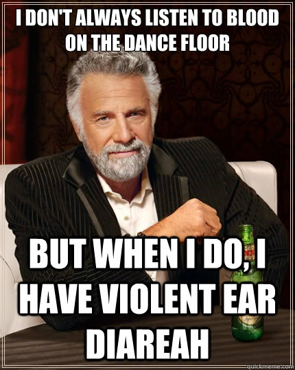 I don't always listen to Blood on the Dance Floor But when i do, i have violent ear diareah  The Most Interesting Man In The World